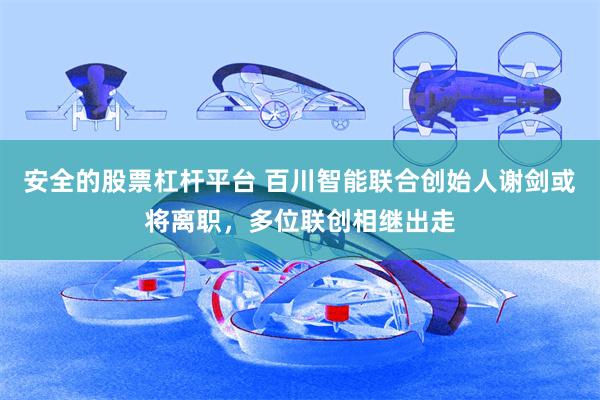 安全的股票杠杆平台 百川智能联合创始人谢剑或将离职，多位联创相继出走