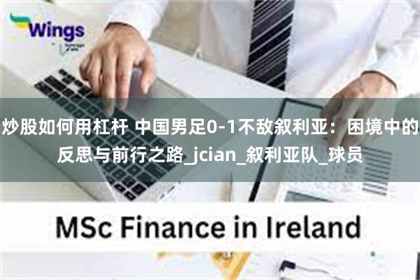 炒股如何用杠杆 中国男足0-1不敌叙利亚：困境中的反思与前行之路_jcian_叙利亚队_球员