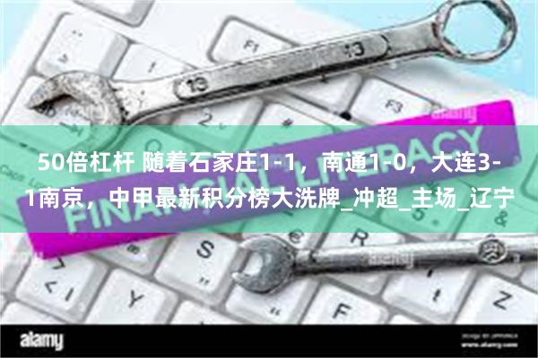 50倍杠杆 随着石家庄1-1，南通1-0，大连3-1南京，中甲最新积分榜大洗牌_冲超_主场_辽宁