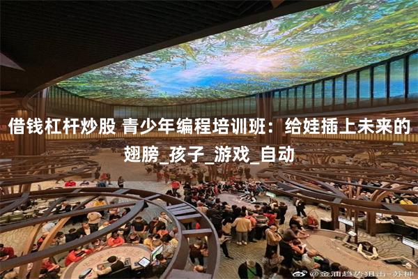 借钱杠杆炒股 青少年编程培训班：给娃插上未来的翅膀_孩子_游戏_自动