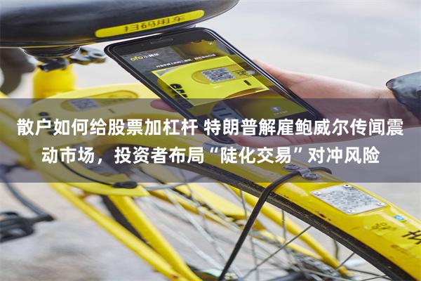 散户如何给股票加杠杆 特朗普解雇鲍威尔传闻震动市场，投资者布局“陡化交易”对冲风险