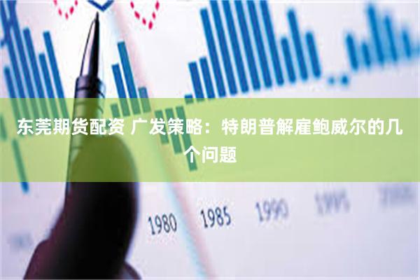 东莞期货配资 广发策略：特朗普解雇鲍威尔的几个问题