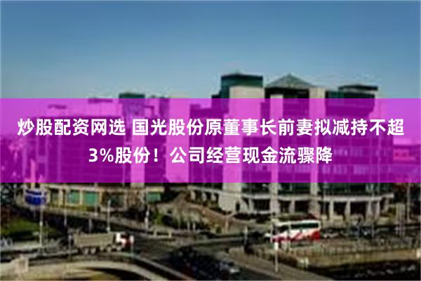炒股配资网选 国光股份原董事长前妻拟减持不超3%股份！公司经营现金流骤降