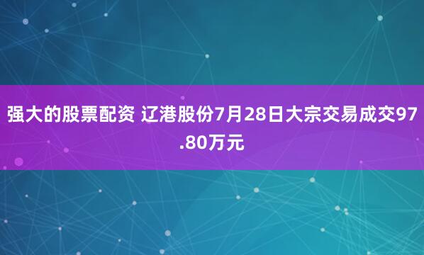 强大的股票配资 辽港股份7月28日大宗交易成交97.80万元