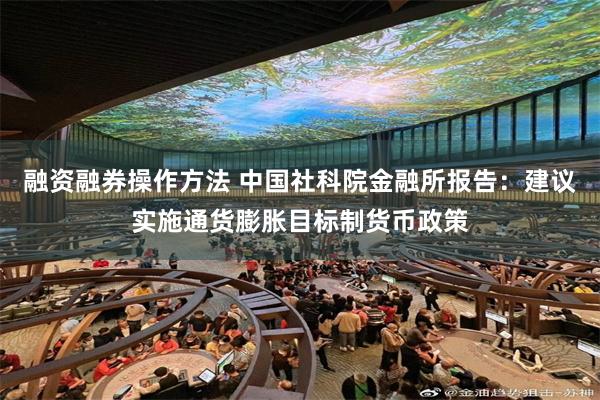 融资融券操作方法 中国社科院金融所报告：建议实施通货膨胀目标制货币政策