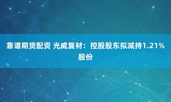 靠谱期货配资 光威复材：控股股东拟减持1.21%股份