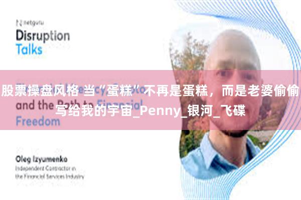 股票操盘风格 当“蛋糕”不再是蛋糕，而是老婆偷偷写给我的宇宙_Penny_银河_飞碟