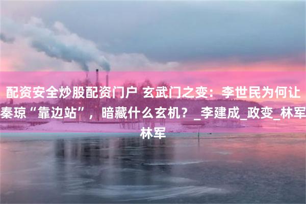 配资安全炒股配资门户 玄武门之变：李世民为何让秦琼“靠边站”，暗藏什么玄机？_李建成_政变_林军