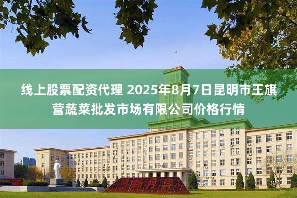 线上股票配资代理 2025年8月7日昆明市王旗营蔬菜批发市场有限公司价格行情