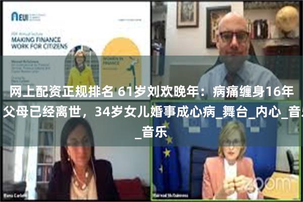 网上配资正规排名 61岁刘欢晚年：病痛缠身16年，父母已经离世，34岁女儿婚事成心病_舞台_内心_音乐