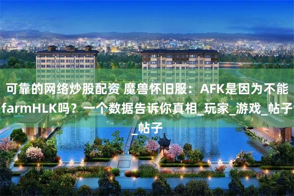 可靠的网络炒股配资 魔兽怀旧服：AFK是因为不能farmHLK吗？一个数据告诉你真相_玩家_游戏_帖子