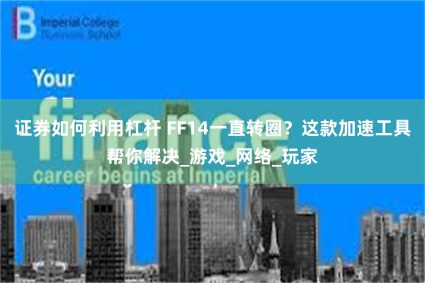 证券如何利用杠杆 FF14一直转圈？这款加速工具帮你解决_游戏_网络_玩家