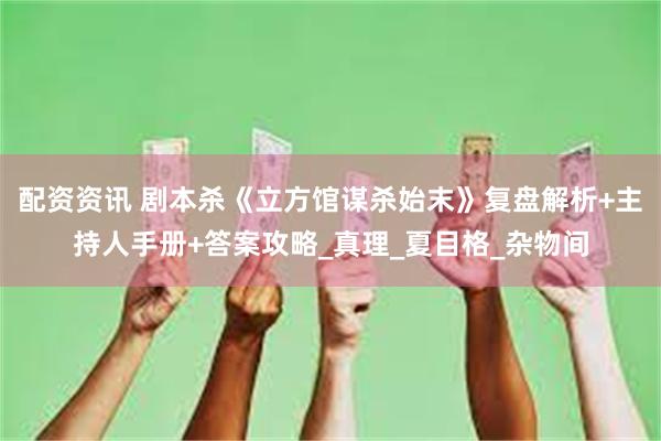 配资资讯 剧本杀《立方馆谋杀始末》复盘解析+主持人手册+答案攻略_真理_夏目格_杂物间