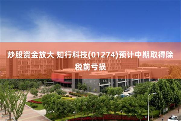 炒股资金放大 知行科技(01274)预计中期取得除税前亏损