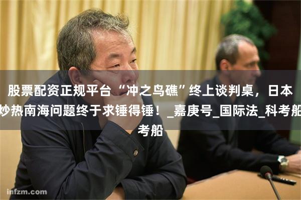 股票配资正规平台 “冲之鸟礁”终上谈判桌，日本炒热南海问题终于求锤得锤！_嘉庚号_国际法_科考船