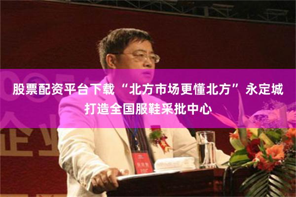 股票配资平台下载 “北方市场更懂北方” 永定城打造全国服鞋采批中心