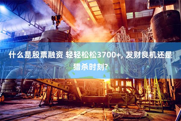 什么是股票融资 轻轻松松3700+, 发财良机还是猎杀时刻?