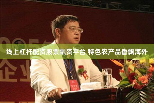 线上杠杆配资股票融资平台 特色农产品香飘海外
