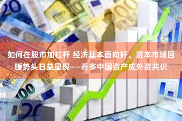 如何在股市加杠杆 经济基本面向好、资本市场回暖势头日益显现——看多中国资产成外资共识