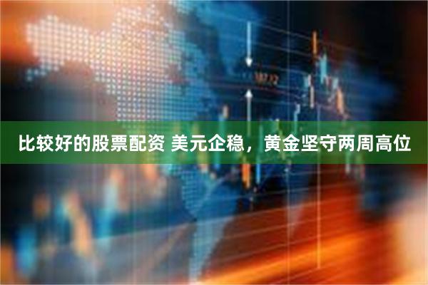比较好的股票配资 美元企稳，黄金坚守两周高位