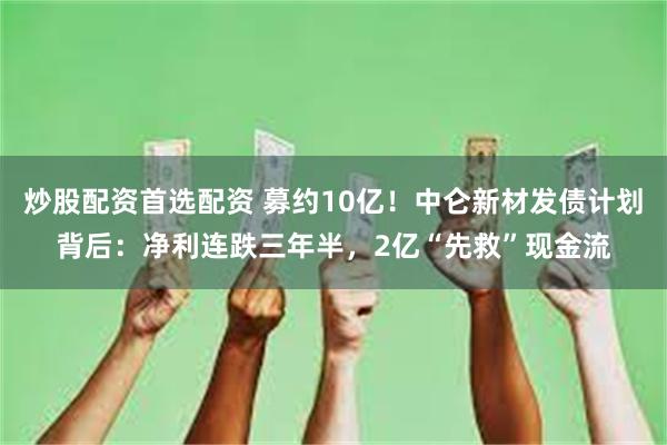 炒股配资首选配资 募约10亿！中仑新材发债计划背后：净利连跌三年半，2亿“先救”现金流