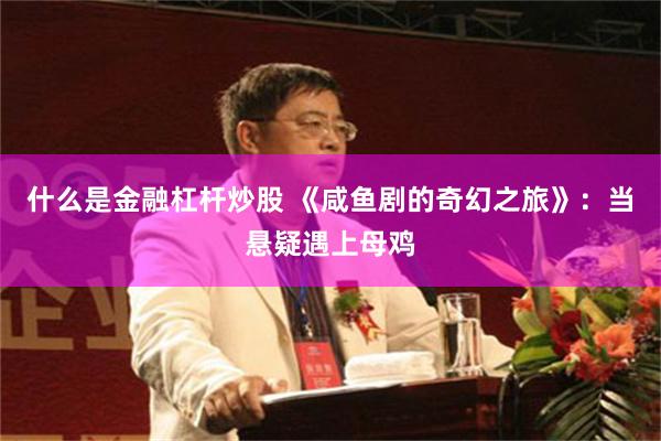 什么是金融杠杆炒股 《咸鱼剧的奇幻之旅》：当悬疑遇上母鸡