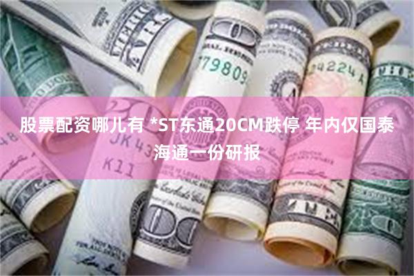 股票配资哪儿有 *ST东通20CM跌停 年内仅国泰海通一份研报