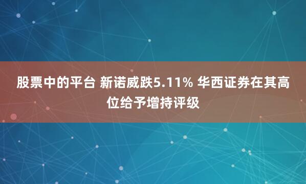 股票中的平台 新诺威跌5.11% 华西证券在其高位给予增持评级