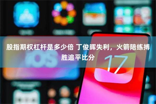 股指期权杠杆是多少倍 丁俊晖失利，火箭陪练搏胜追平比分