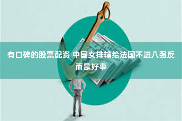 有口碑的股票配资 中国女排输给法国不进八强反而是好事