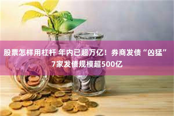股票怎样用杠杆 年内已超万亿！券商发债“凶猛” 7家发债规模超500亿