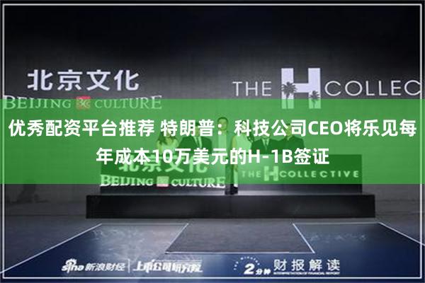优秀配资平台推荐 特朗普：科技公司CEO将乐见每年成本10万美元的H-1B签证