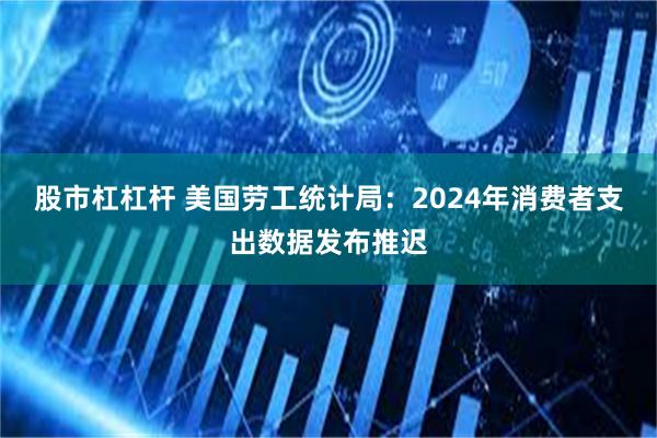 股市杠杠杆 美国劳工统计局：2024年消费者支出数据发布推迟