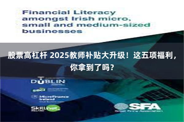股票高杠杆 2025教师补贴大升级！这五项福利，你拿到了吗？