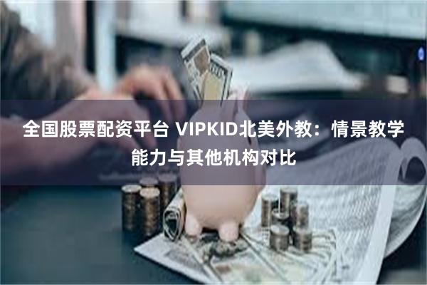 全国股票配资平台 VIPKID北美外教:情景教学能力与其他机构对比