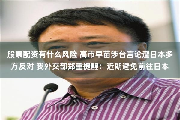 股票配资有什么风险 高市早苗涉台言论遭日本多方反对 我外交部郑重提醒:近期避免前往日本