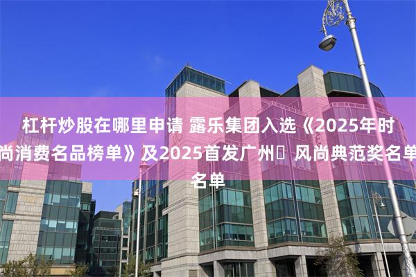杠杆炒股在哪里申请 露乐集团入选《2025年时尚消费名品榜单》及2025首发广州・风尚典范奖名单