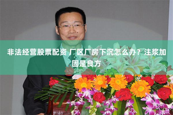 非法经营股票配资 厂区厂房下沉怎么办?注浆加固是良方