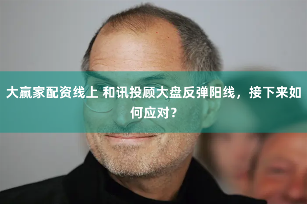 大赢家配资线上 和讯投顾大盘反弹阳线,接下来如何应对?