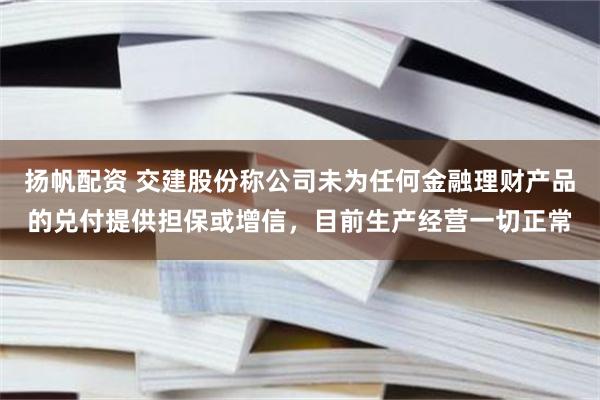 扬帆配资 交建股份称公司未为任何金融理财产品的兑付提供担保或增信，目前生产经营一切正常