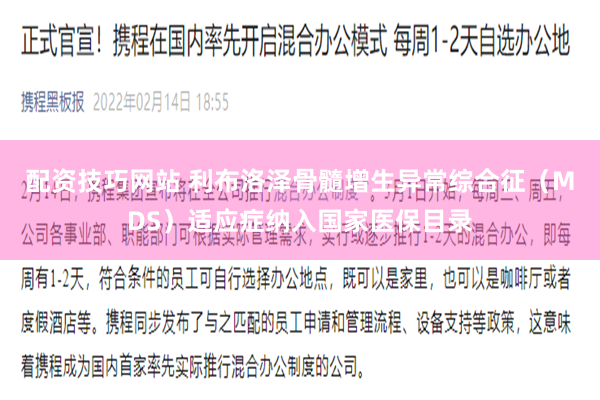 配资技巧网站 利布洛泽骨髓增生异常综合征（MDS）适应症纳入国家医保目录
