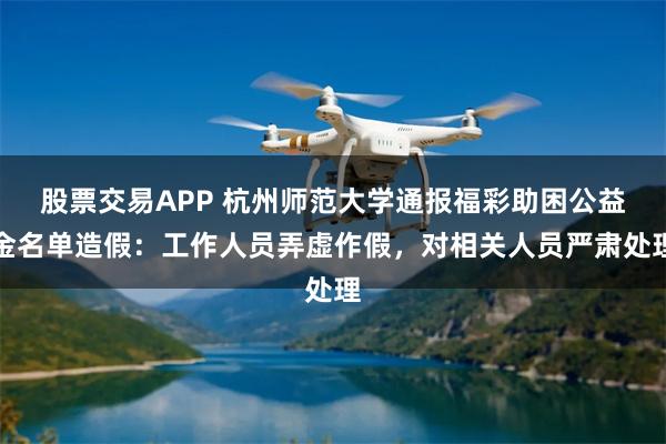 股票交易APP 杭州师范大学通报福彩助困公益金名单造假：工作人员弄虚作假，对相关人员严肃处理
