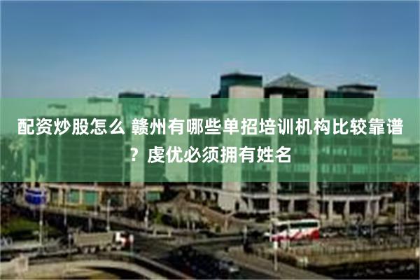 配资炒股怎么 赣州有哪些单招培训机构比较靠谱？虔优必须拥有姓名