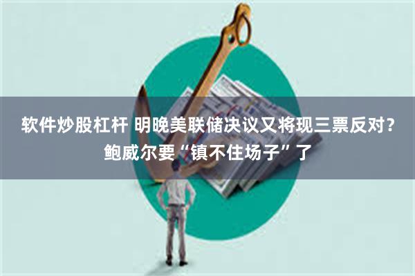软件炒股杠杆 明晚美联储决议又将现三票反对？鲍威尔要“镇不住场子”了