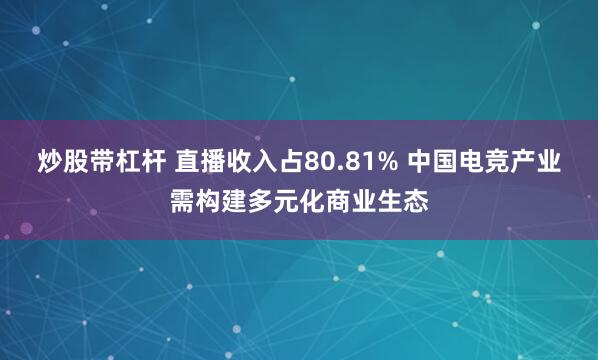 炒股带杠杆 直播收入占80.81% 中国电竞产业需构建多元化商业生态
