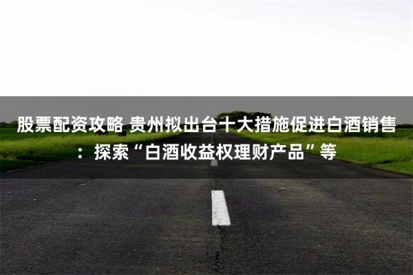 股票配资攻略 贵州拟出台十大措施促进白酒销售：探索“白酒收益权理财产品”等