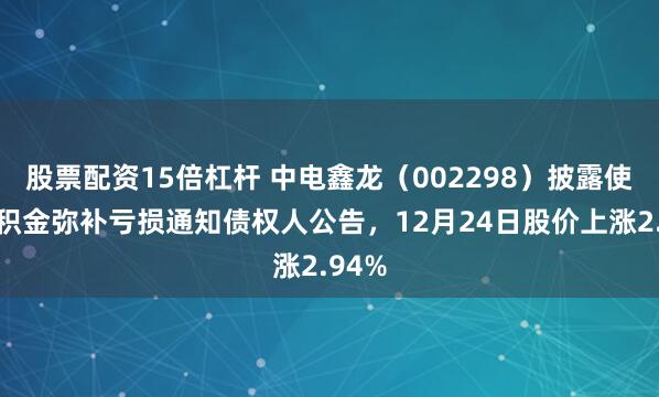 股票配资15倍杠杆 中电鑫龙（002298）披露使用公积金弥补亏损通知债权人公告，12月24日股价上涨2.94%