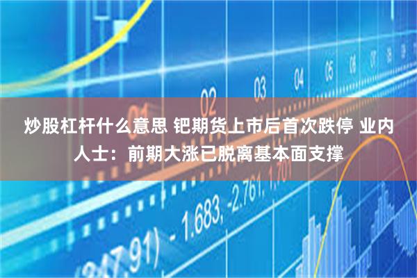 炒股杠杆什么意思 钯期货上市后首次跌停 业内人士:前期大涨已脱离基本面支撑