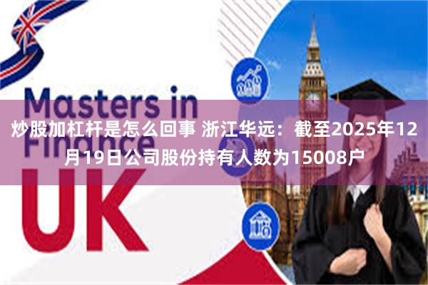 炒股加杠杆是怎么回事 浙江华远：截至2025年12月19日公司股份持有人数为15008户