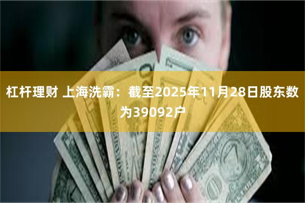 杠杆理财 上海洗霸：截至2025年11月28日股东数为39092户